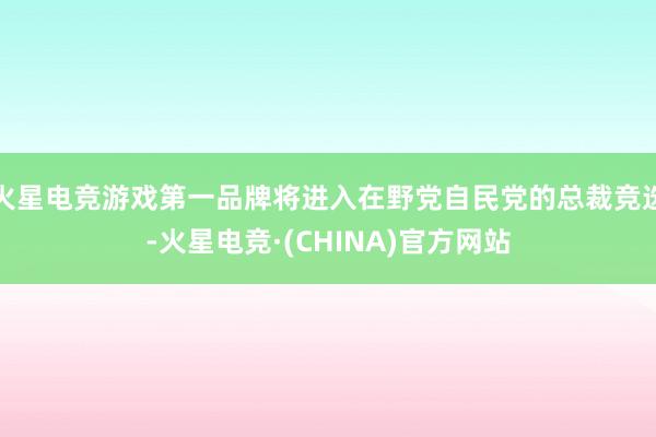 火星电竞游戏第一品牌将进入在野党自民党的总裁竞选-火星电竞·