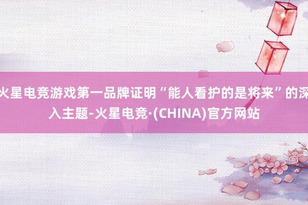 火星电竞游戏第一品牌证明“能人看护的是将来”的深入主题-火星