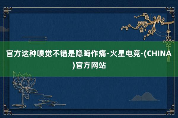 官方这种嗅觉不错是隐晦作痛-火星电竞·(CHINA)官方网站