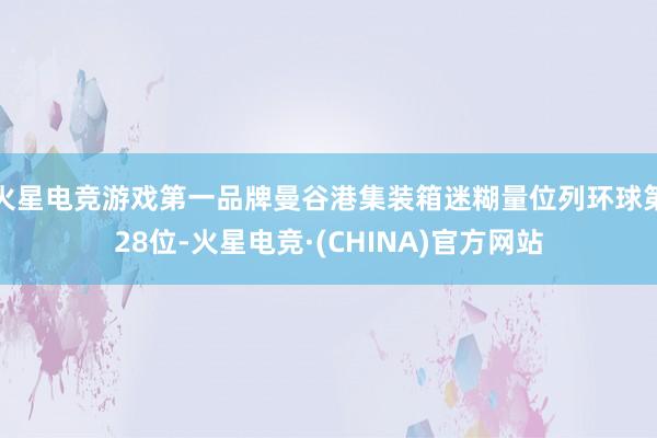 火星电竞游戏第一品牌曼谷港集装箱迷糊量位列环球第28位-火星