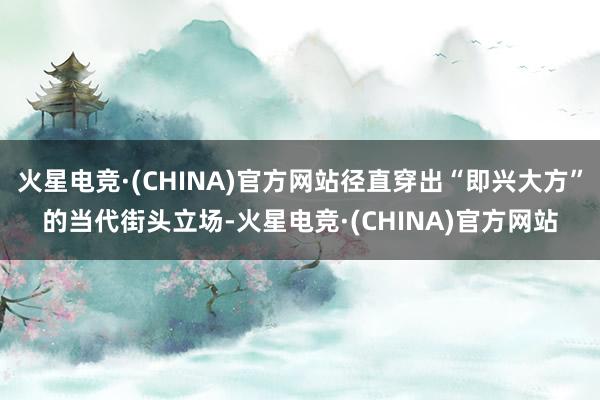 火星电竞·(CHINA)官方网站径直穿出“即兴大方”的当代街