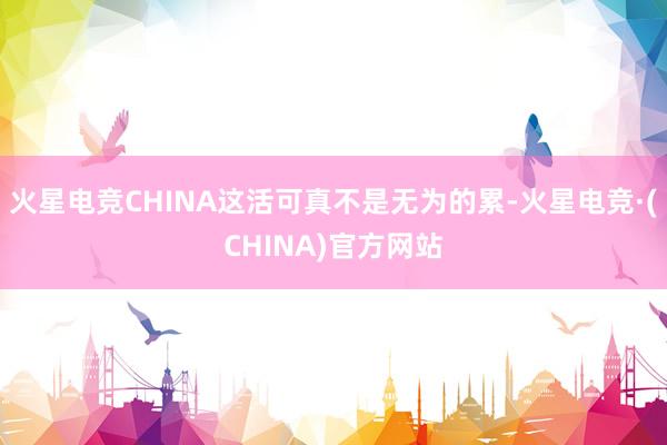 火星电竞CHINA这活可真不是无为的累-火星电竞·(CHIN