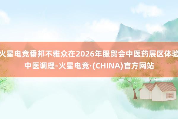 火星电竞番邦不雅众在2026年服贸会中医药展区体验中医调理-火星电竞·(CHINA)官方网站