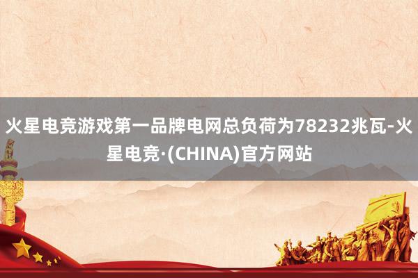 火星电竞游戏第一品牌电网总负荷为78232兆瓦-火星电竞·(