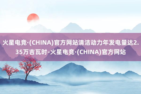 火星电竞·(CHINA)官方网站清洁动力年发电量达2.35万