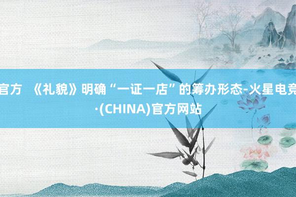 官方  《礼貌》明确“一证一店”的筹办形态-火星电竞·(CHINA)官方网站