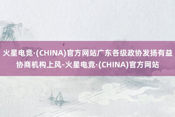 火星电竞·(CHINA)官方网站广东各级政协发扬有益协商机构上风-火星电竞·(CHINA)官方网站