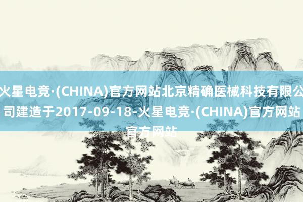 火星电竞·(CHINA)官方网站北京精确医械科技有限公司建造于2017-09-18-火星电竞·(CHINA)官方网站