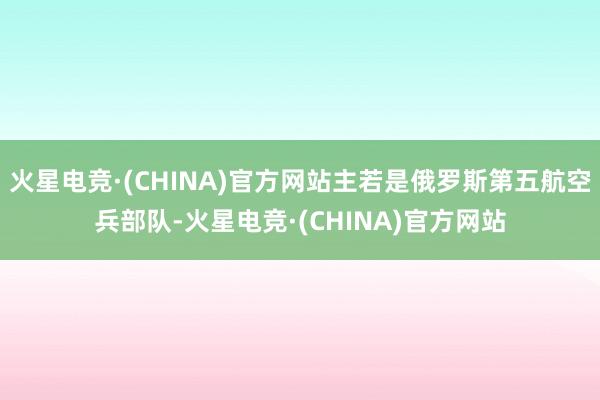 火星电竞·(CHINA)官方网站主若是俄罗斯第五航空兵部队-