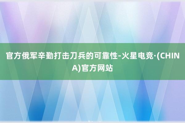 官方俄军辛勤打击刀兵的可靠性-火星电竞·(CHINA)官方网