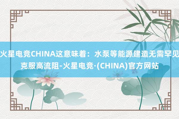火星电竞CHINA这意味着：水泵等能源建造无需罕见克服高流阻