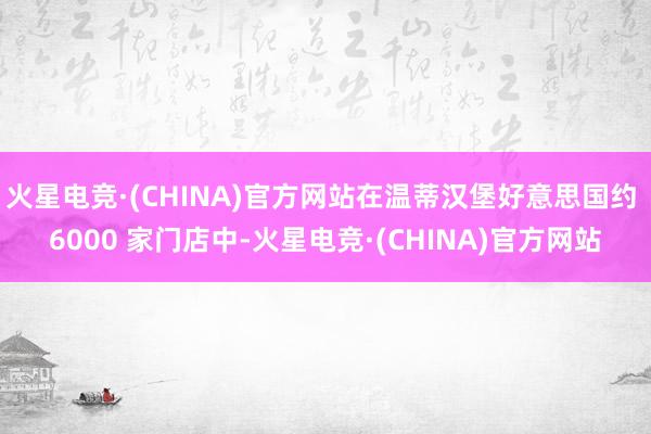 火星电竞·(CHINA)官方网站在温蒂汉堡好意思国约 600