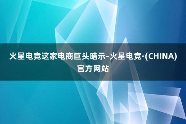 火星电竞　　这家电商巨头暗示-火星电竞·(CHINA)官方网