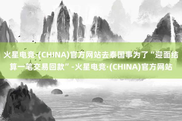 火星电竞·(CHINA)官方网站去泰国事为了“迎面结算一笔交易回款”-火星电竞·(CHINA)官方网站