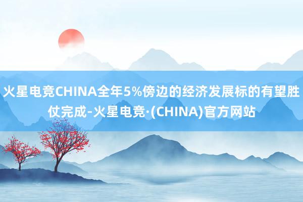 火星电竞CHINA全年5%傍边的经济发展标的有望胜仗完成-火
