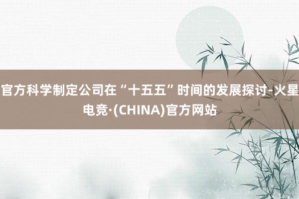 官方科学制定公司在“十五五”时间的发展探讨-火星电竞·(CH