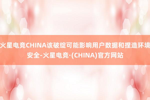 火星电竞CHINA该破绽可能影响用户数据和捏造环境安全-火星电竞·(CHINA)官方网站