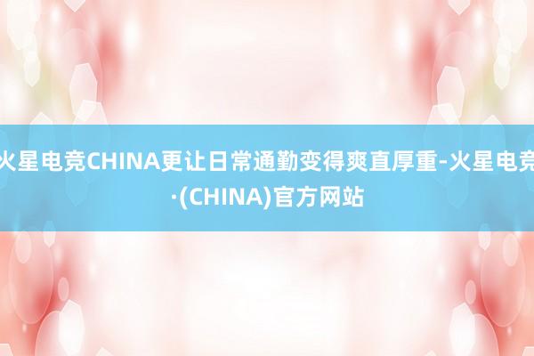 火星电竞CHINA更让日常通勤变得爽直厚重-火星电竞·(CH