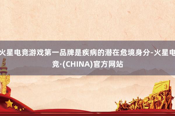 火星电竞游戏第一品牌是疾病的潜在危境身分-火星电竞·(CHI