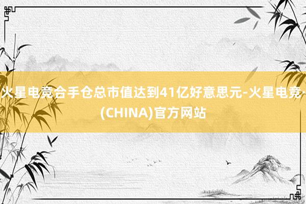 火星电竞合手仓总市值达到41亿好意思元-火星电竞·(CHIN
