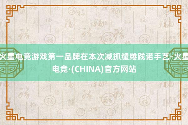 火星电竞游戏第一品牌在本次减抓缱绻践诺手艺-火星电竞·(CH