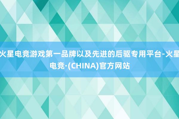 火星电竞游戏第一品牌以及先进的后驱专用平台-火星电竞·(CH