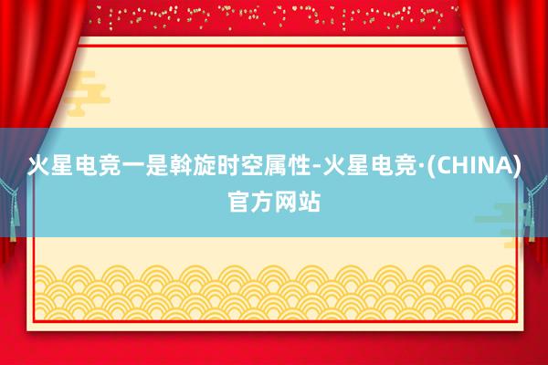 火星电竞　　一是斡旋时空属性-火星电竞·(CHINA)官方网