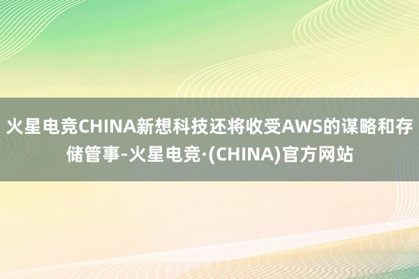 火星电竞CHINA新想科技还将收受AWS的谋略和存储管事-火星电竞·(CHINA)官方网站