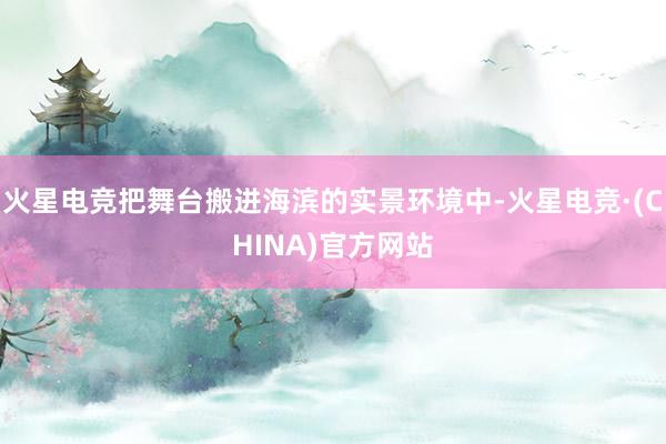 火星电竞把舞台搬进海滨的实景环境中-火星电竞·(CHINA)