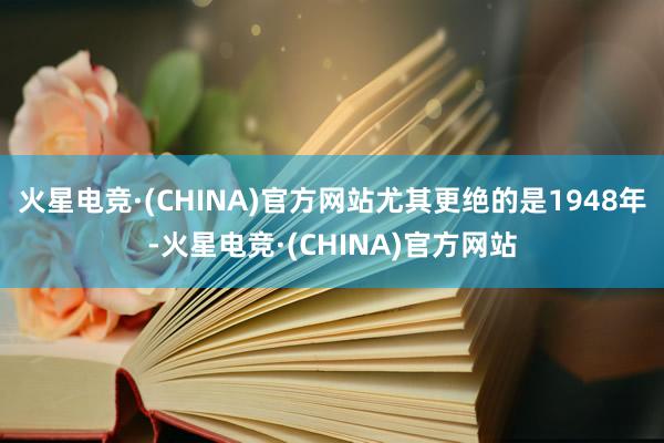 火星电竞·(CHINA)官方网站尤其更绝的是1948年-火星