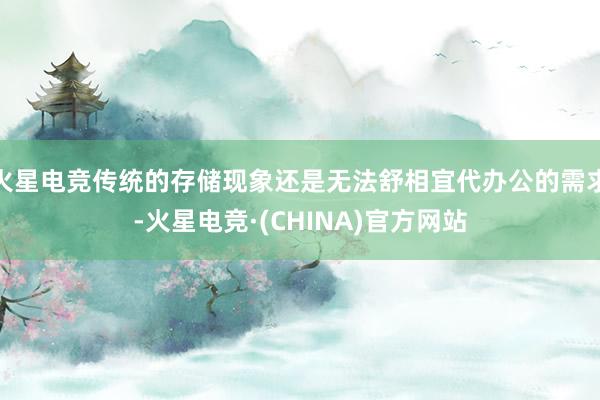 火星电竞传统的存储现象还是无法舒相宜代办公的需求-火星电竞·(CHINA)官方网站