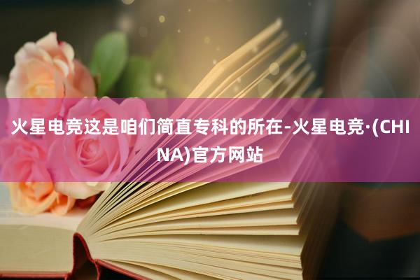 火星电竞这是咱们简直专科的所在-火星电竞·(CHINA)官方网站