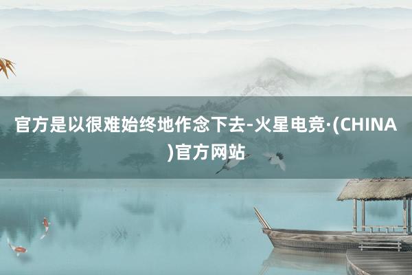 官方是以很难始终地作念下去-火星电竞·(CHINA)官方网站