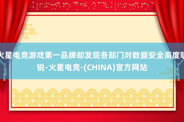火星电竞游戏第一品牌却发现各部门对数据安全高度明锐-火星电竞·(CHINA)官方网站
