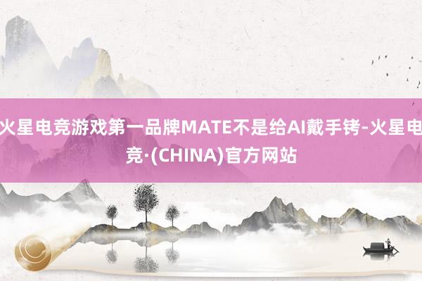 火星电竞游戏第一品牌MATE不是给AI戴手铐-火星电竞·(CHINA)官方网站