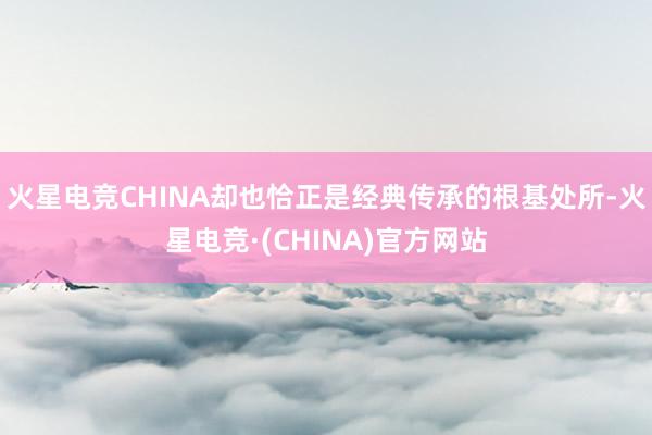 火星电竞CHINA却也恰正是经典传承的根基处所-火星电竞·(CHINA)官方网站