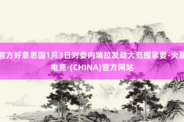 官方好意思国1月3日对委内瑞拉发动大范围紧要-火星电竞·(CHINA)官方网站
