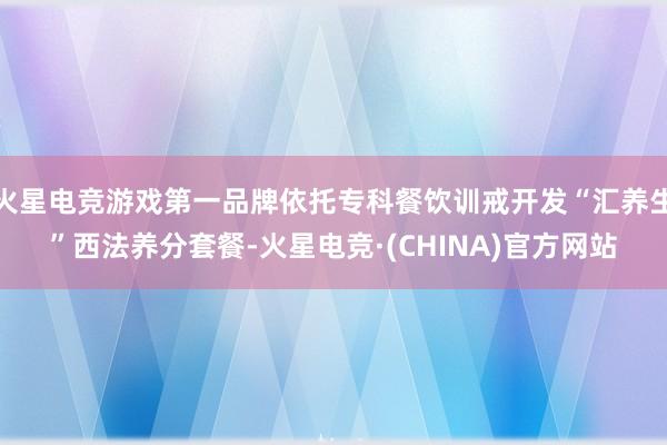 火星电竞游戏第一品牌依托专科餐饮训戒开发“汇养生”西法养分套餐-火星电竞·(CHINA)官方网站