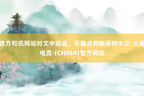 官方和讯网站对文中述说、不雅点判断保抓中立-火星电竞·(CHINA)官方网站