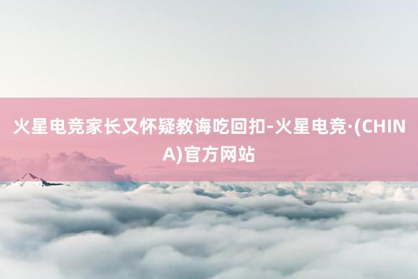 火星电竞家长又怀疑教诲吃回扣-火星电竞·(CHINA)官方网站