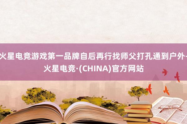 火星电竞游戏第一品牌自后再行找师父打孔通到户外-火星电竞·(