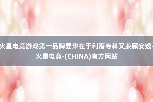 火星电竞游戏第一品牌要津在于利落专科又兼顾安逸-火星电竞·(