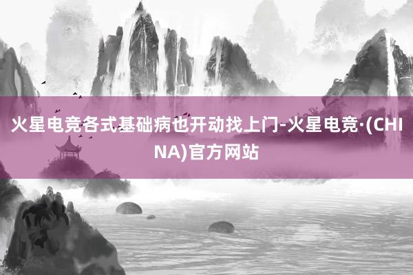 火星电竞各式基础病也开动找上门-火星电竞·(CHINA)官方