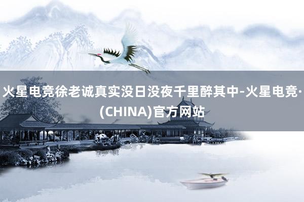 火星电竞徐老诚真实没日没夜千里醉其中-火星电竞·(CHINA