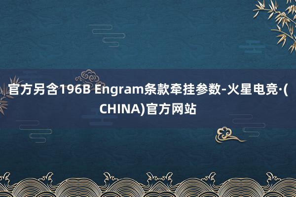 官方另含196B Engram条款牵挂参数-火星电竞·(CH