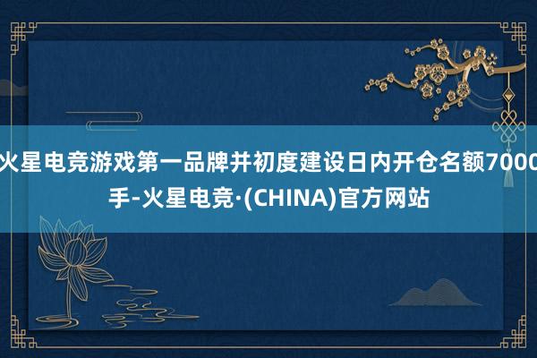 火星电竞游戏第一品牌并初度建设日内开仓名额7000手-火星电