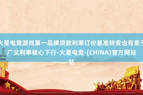 火星电竞游戏第一品牌贷款利率订价基准转变也有意于广义利率核心