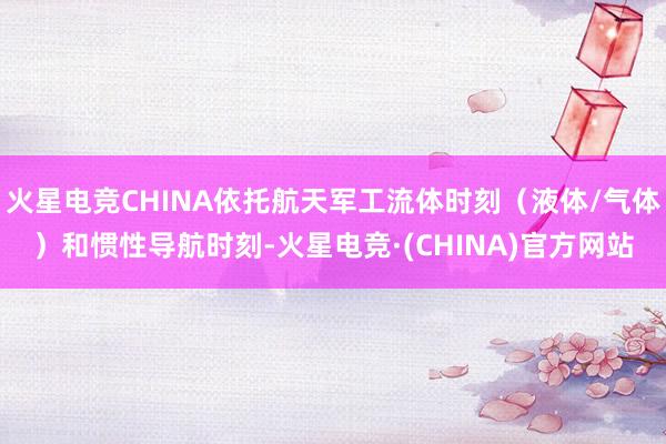 火星电竞CHINA依托航天军工流体时刻（液体/气体）和惯性导