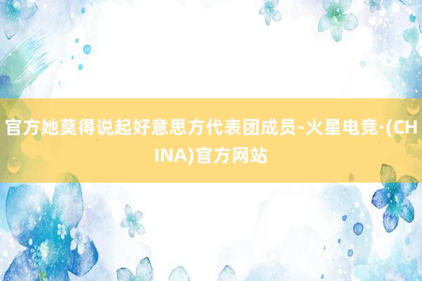 官方她莫得说起好意思方代表团成员-火星电竞·(CHINA)官