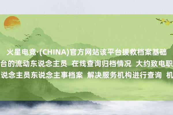 火星电竞·(CHINA)官方网站该平台援救档案基础信息数据  已被上传至平台的流动东说念主员  在线查询归档情况  大约致电职业地、户籍地  流动东说念主员东说念主事档案  解决服务机构进行查询  机构酌量式样可在上述平台查询 -火星电竞·(CHINA)官方网站